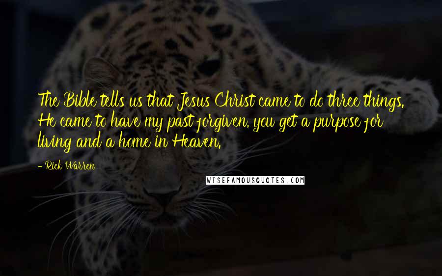 Rick Warren Quotes: The Bible tells us that Jesus Christ came to do three things. He came to have my past forgiven, you get a purpose for living and a home in Heaven.