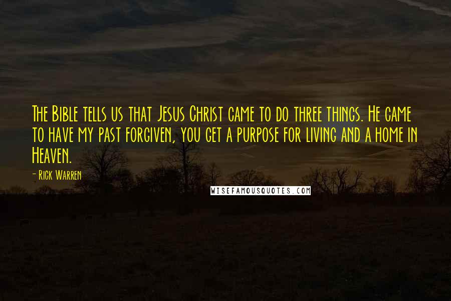 Rick Warren Quotes: The Bible tells us that Jesus Christ came to do three things. He came to have my past forgiven, you get a purpose for living and a home in Heaven.