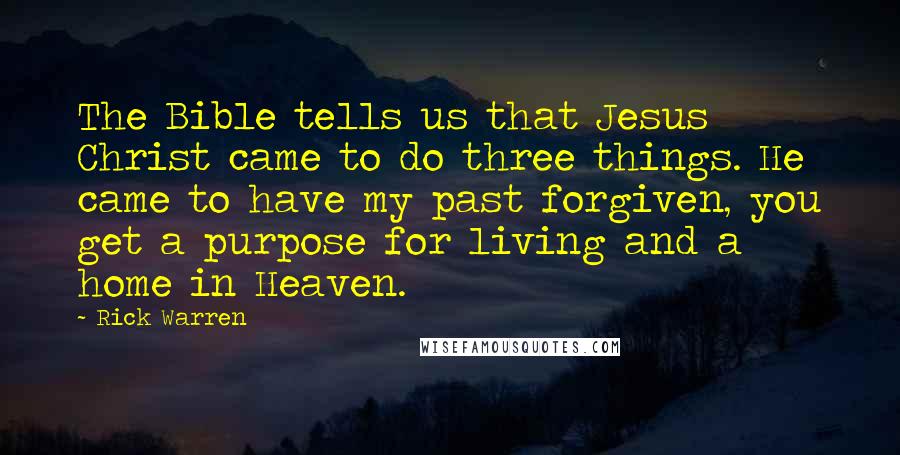 Rick Warren Quotes: The Bible tells us that Jesus Christ came to do three things. He came to have my past forgiven, you get a purpose for living and a home in Heaven.