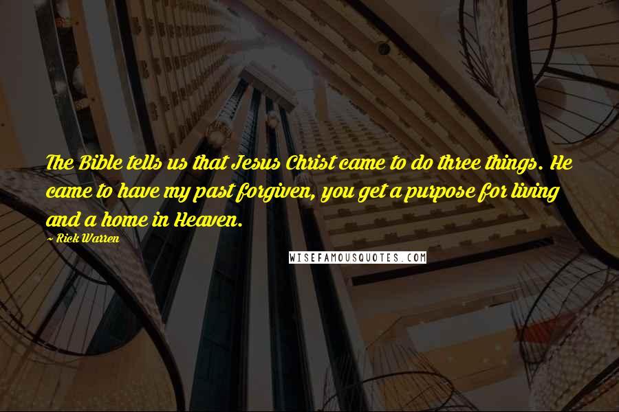 Rick Warren Quotes: The Bible tells us that Jesus Christ came to do three things. He came to have my past forgiven, you get a purpose for living and a home in Heaven.