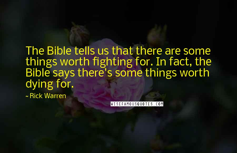 Rick Warren Quotes: The Bible tells us that there are some things worth fighting for. In fact, the Bible says there's some things worth dying for.