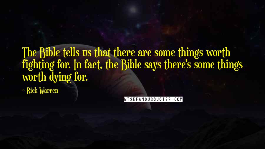 Rick Warren Quotes: The Bible tells us that there are some things worth fighting for. In fact, the Bible says there's some things worth dying for.