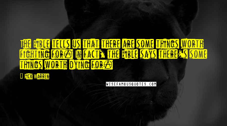 Rick Warren Quotes: The Bible tells us that there are some things worth fighting for. In fact, the Bible says there's some things worth dying for.