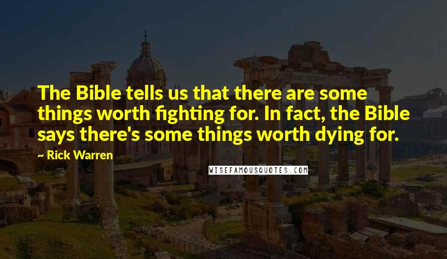 Rick Warren Quotes: The Bible tells us that there are some things worth fighting for. In fact, the Bible says there's some things worth dying for.