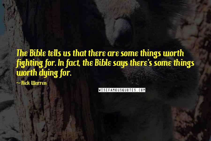 Rick Warren Quotes: The Bible tells us that there are some things worth fighting for. In fact, the Bible says there's some things worth dying for.