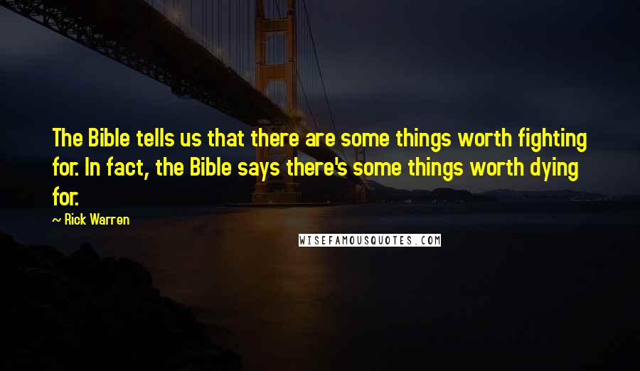 Rick Warren Quotes: The Bible tells us that there are some things worth fighting for. In fact, the Bible says there's some things worth dying for.