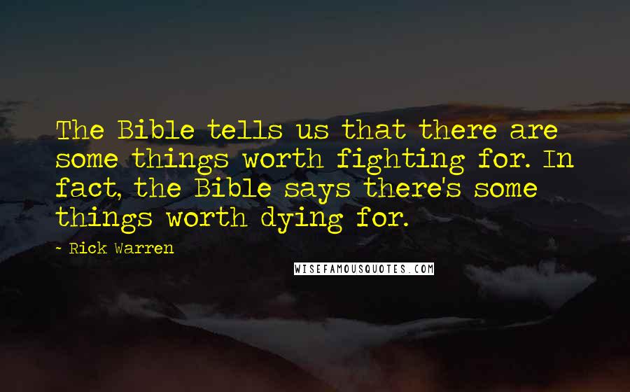 Rick Warren Quotes: The Bible tells us that there are some things worth fighting for. In fact, the Bible says there's some things worth dying for.