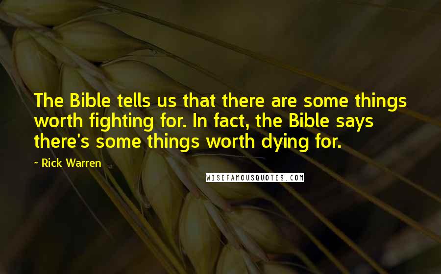 Rick Warren Quotes: The Bible tells us that there are some things worth fighting for. In fact, the Bible says there's some things worth dying for.