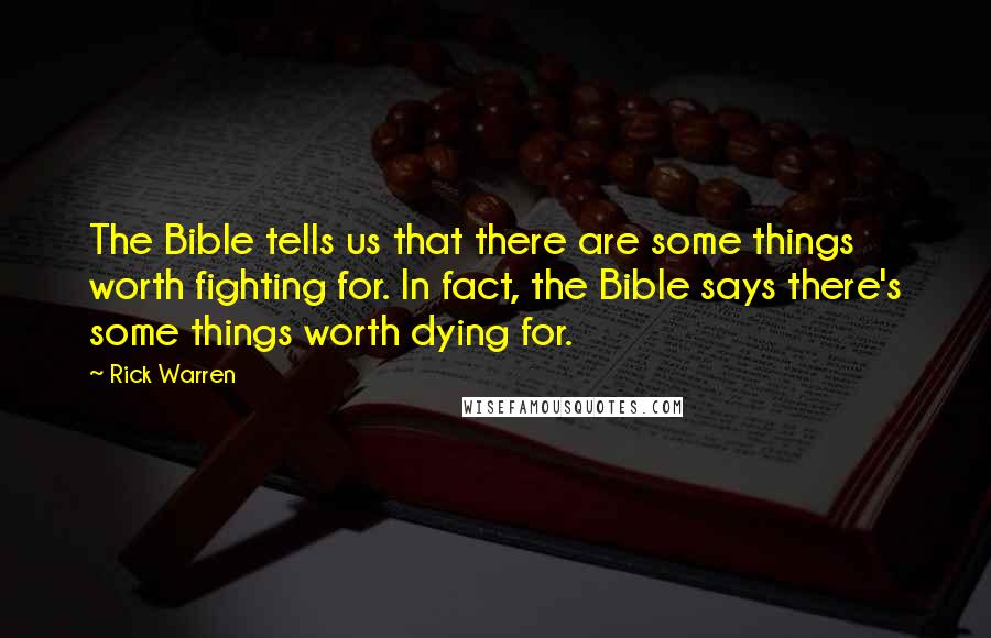 Rick Warren Quotes: The Bible tells us that there are some things worth fighting for. In fact, the Bible says there's some things worth dying for.