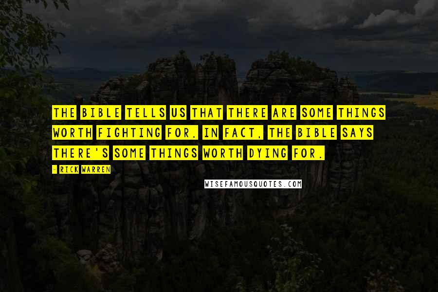 Rick Warren Quotes: The Bible tells us that there are some things worth fighting for. In fact, the Bible says there's some things worth dying for.