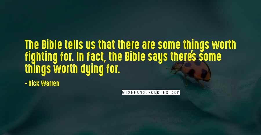 Rick Warren Quotes: The Bible tells us that there are some things worth fighting for. In fact, the Bible says there's some things worth dying for.