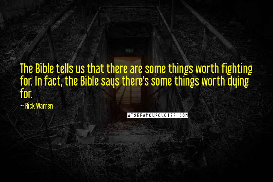 Rick Warren Quotes: The Bible tells us that there are some things worth fighting for. In fact, the Bible says there's some things worth dying for.