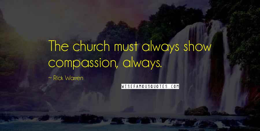 Rick Warren Quotes: The church must always show compassion, always.