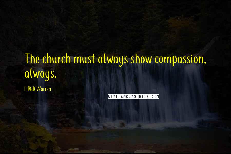 Rick Warren Quotes: The church must always show compassion, always.