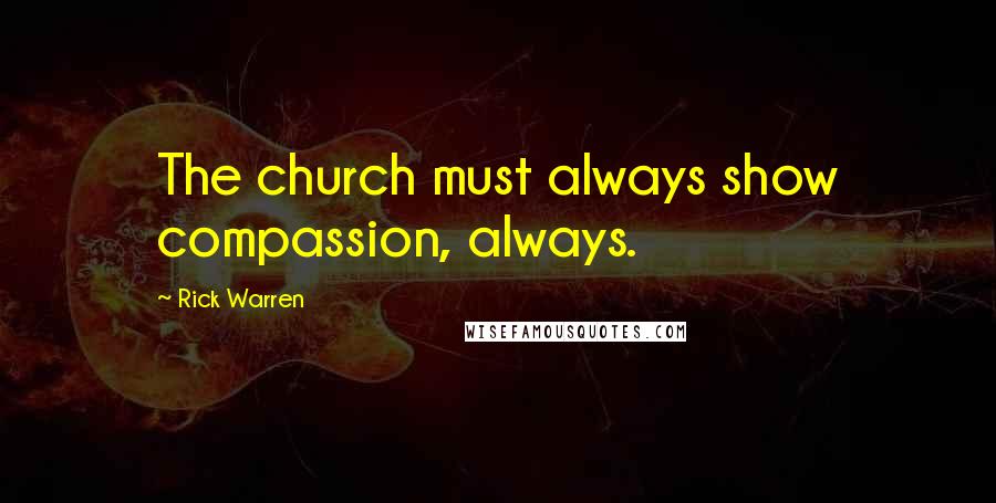 Rick Warren Quotes: The church must always show compassion, always.