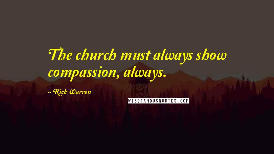 Rick Warren Quotes: The church must always show compassion, always.