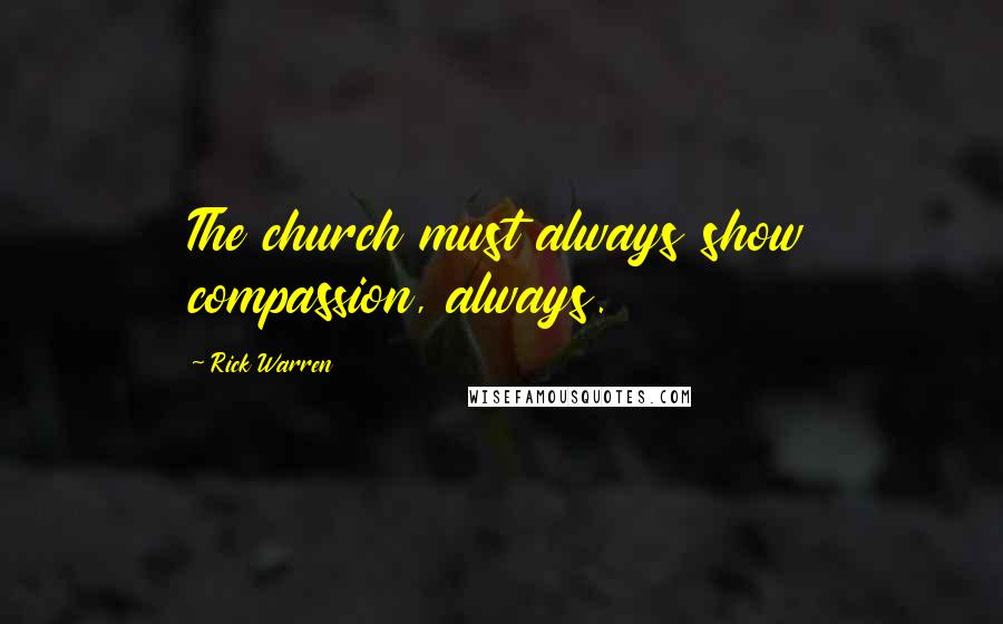 Rick Warren Quotes: The church must always show compassion, always.