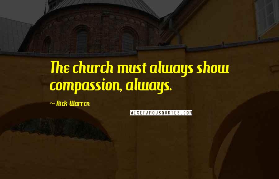 Rick Warren Quotes: The church must always show compassion, always.