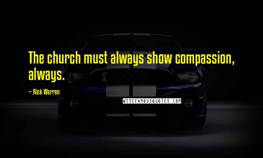 Rick Warren Quotes: The church must always show compassion, always.