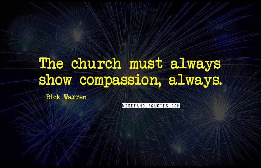 Rick Warren Quotes: The church must always show compassion, always.