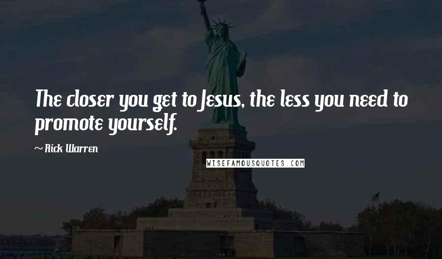 Rick Warren Quotes: The closer you get to Jesus, the less you need to promote yourself.