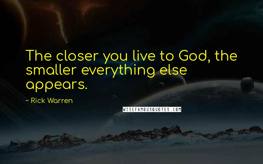 Rick Warren Quotes: The closer you live to God, the smaller everything else appears.