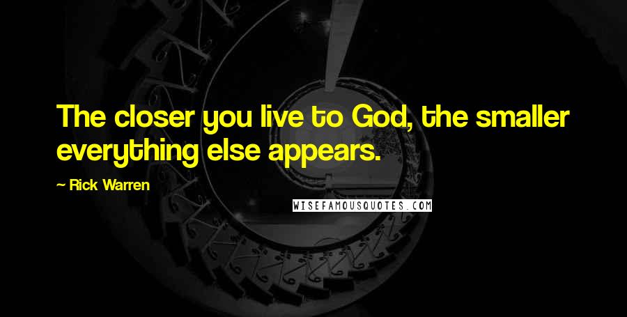 Rick Warren Quotes: The closer you live to God, the smaller everything else appears.