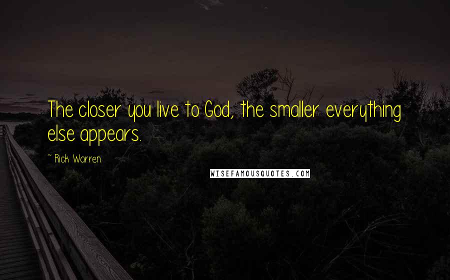 Rick Warren Quotes: The closer you live to God, the smaller everything else appears.