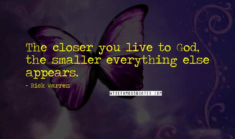 Rick Warren Quotes: The closer you live to God, the smaller everything else appears.