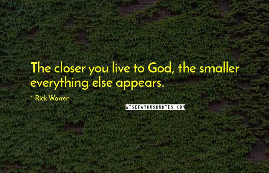 Rick Warren Quotes: The closer you live to God, the smaller everything else appears.