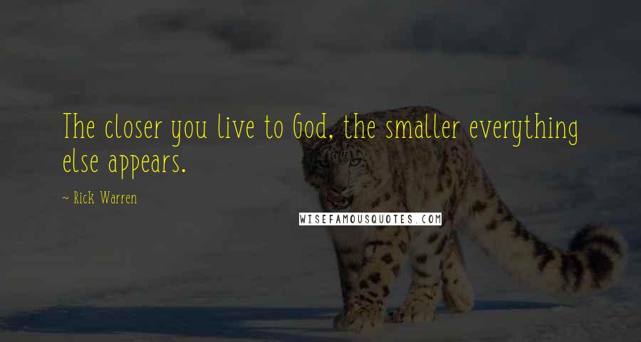 Rick Warren Quotes: The closer you live to God, the smaller everything else appears.