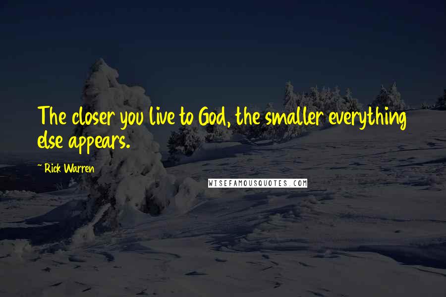 Rick Warren Quotes: The closer you live to God, the smaller everything else appears.