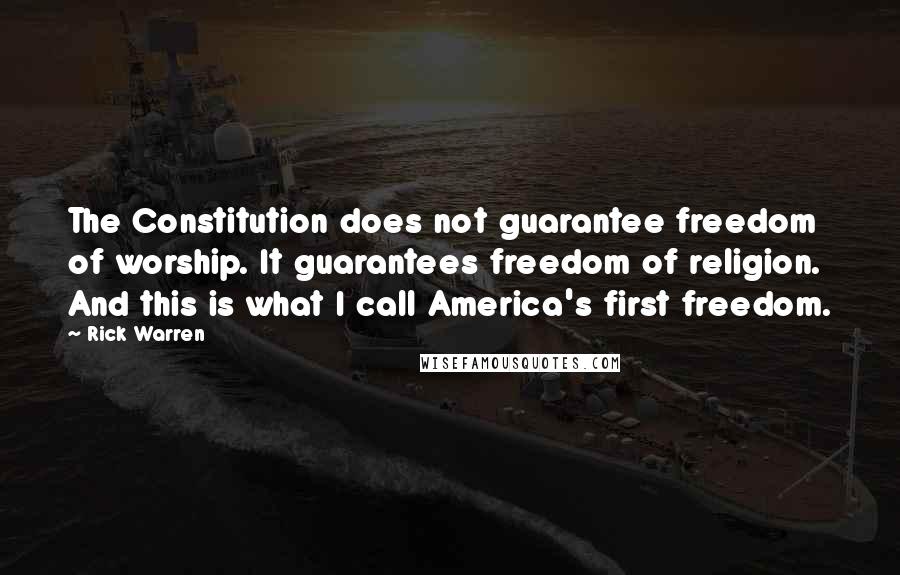 Rick Warren Quotes: The Constitution does not guarantee freedom of worship. It guarantees freedom of religion. And this is what I call America's first freedom.