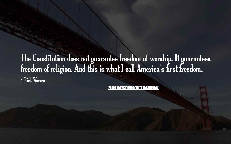 Rick Warren Quotes: The Constitution does not guarantee freedom of worship. It guarantees freedom of religion. And this is what I call America's first freedom.