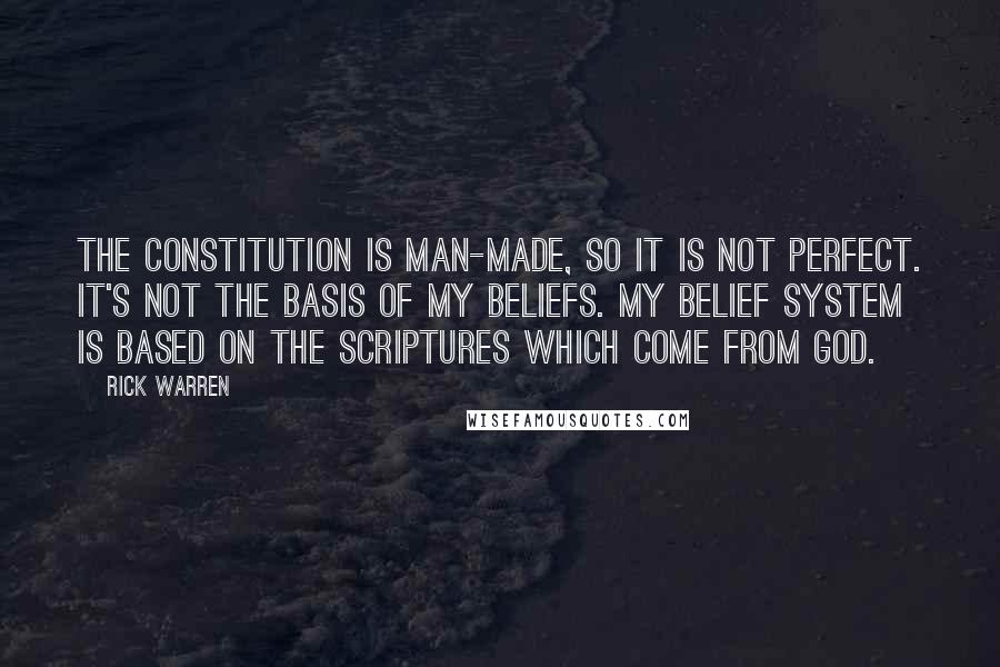 Rick Warren Quotes: The Constitution is man-made, so it is not perfect. It's not the basis of my beliefs. My belief system is based on the Scriptures which come from God.
