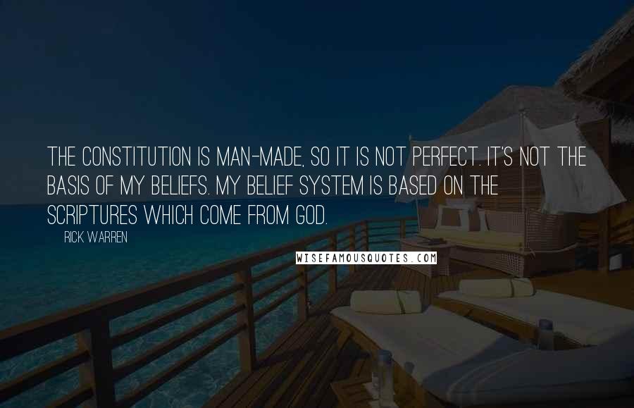 Rick Warren Quotes: The Constitution is man-made, so it is not perfect. It's not the basis of my beliefs. My belief system is based on the Scriptures which come from God.