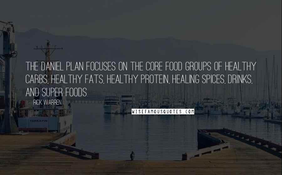 Rick Warren Quotes: The Daniel Plan focuses on the core food groups of healthy carbs, healthy fats, healthy protein, healing spices, drinks, and super foods.