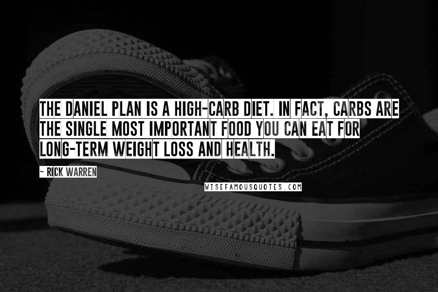 Rick Warren Quotes: The Daniel Plan is a high-carb diet. In fact, carbs are the single most important food you can eat for long-term weight loss and health.