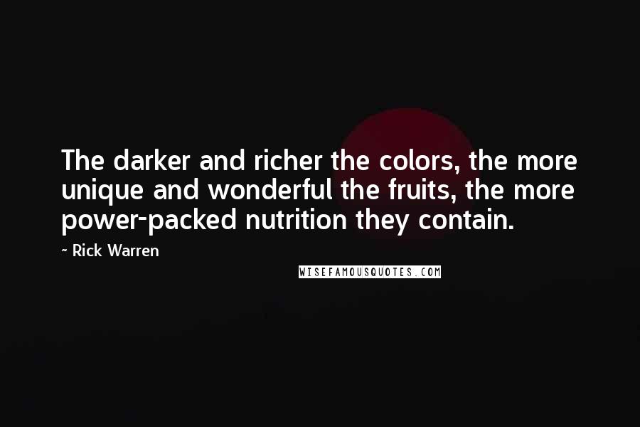 Rick Warren Quotes: The darker and richer the colors, the more unique and wonderful the fruits, the more power-packed nutrition they contain.