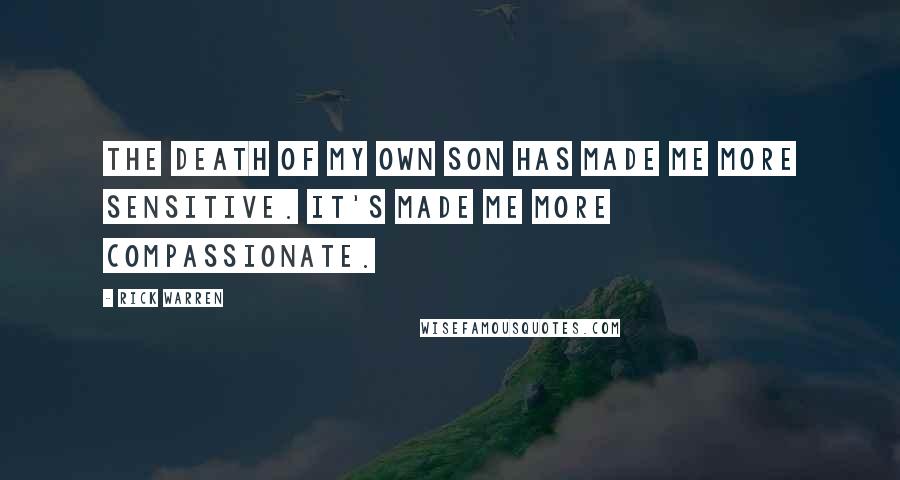Rick Warren Quotes: The death of my own son has made me more sensitive. It's made me more compassionate.