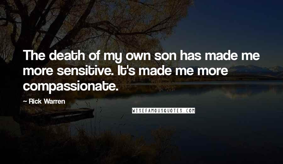 Rick Warren Quotes: The death of my own son has made me more sensitive. It's made me more compassionate.