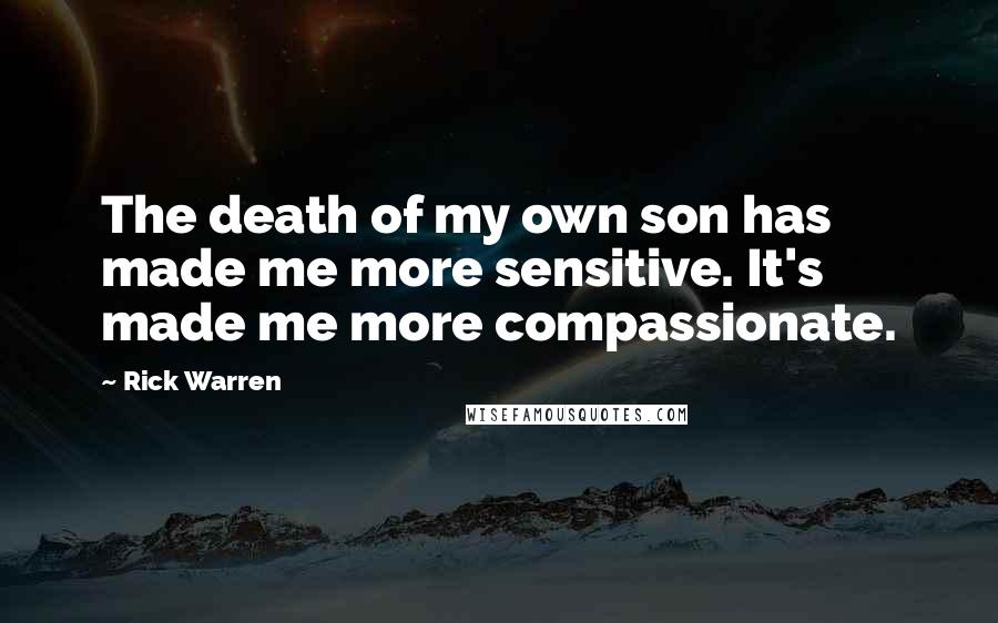 Rick Warren Quotes: The death of my own son has made me more sensitive. It's made me more compassionate.