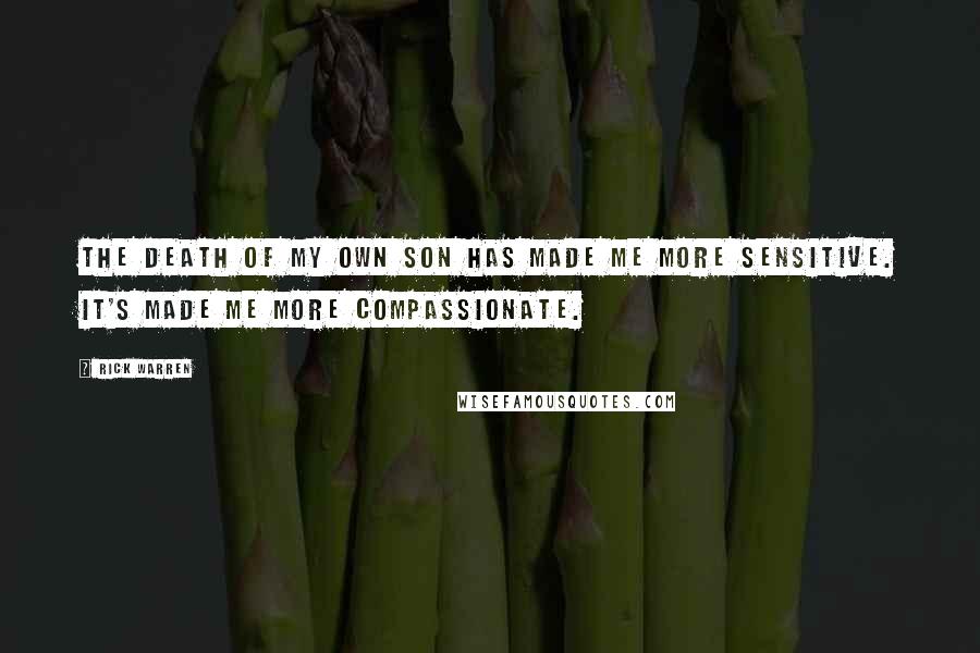Rick Warren Quotes: The death of my own son has made me more sensitive. It's made me more compassionate.