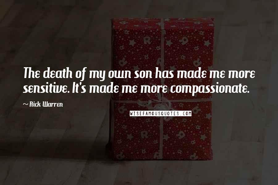 Rick Warren Quotes: The death of my own son has made me more sensitive. It's made me more compassionate.