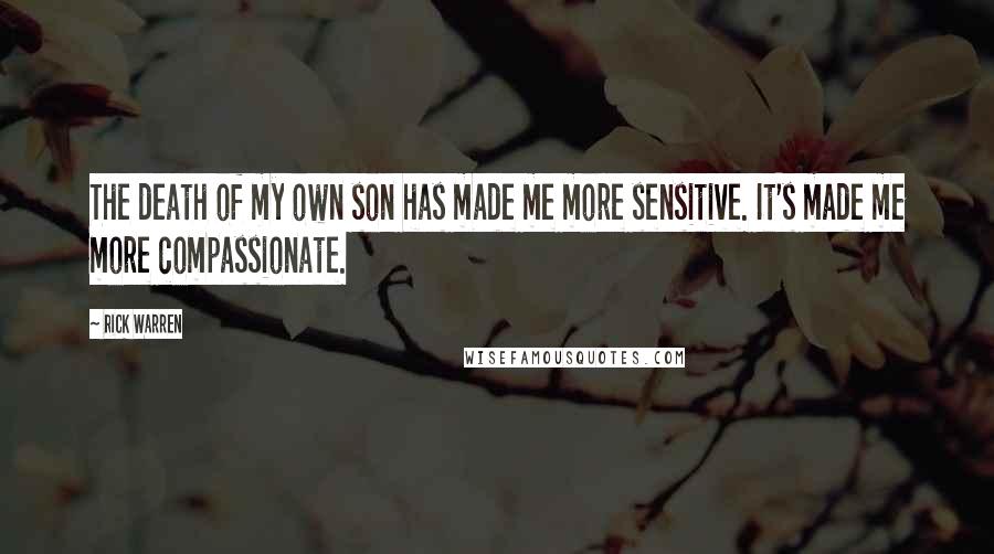 Rick Warren Quotes: The death of my own son has made me more sensitive. It's made me more compassionate.