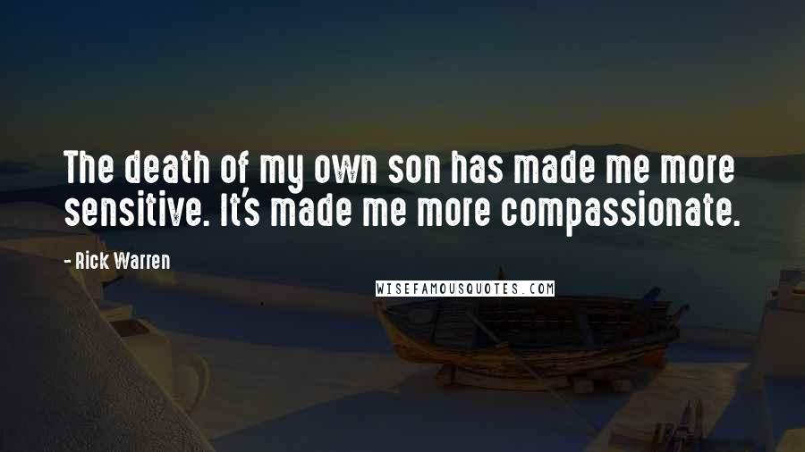 Rick Warren Quotes: The death of my own son has made me more sensitive. It's made me more compassionate.