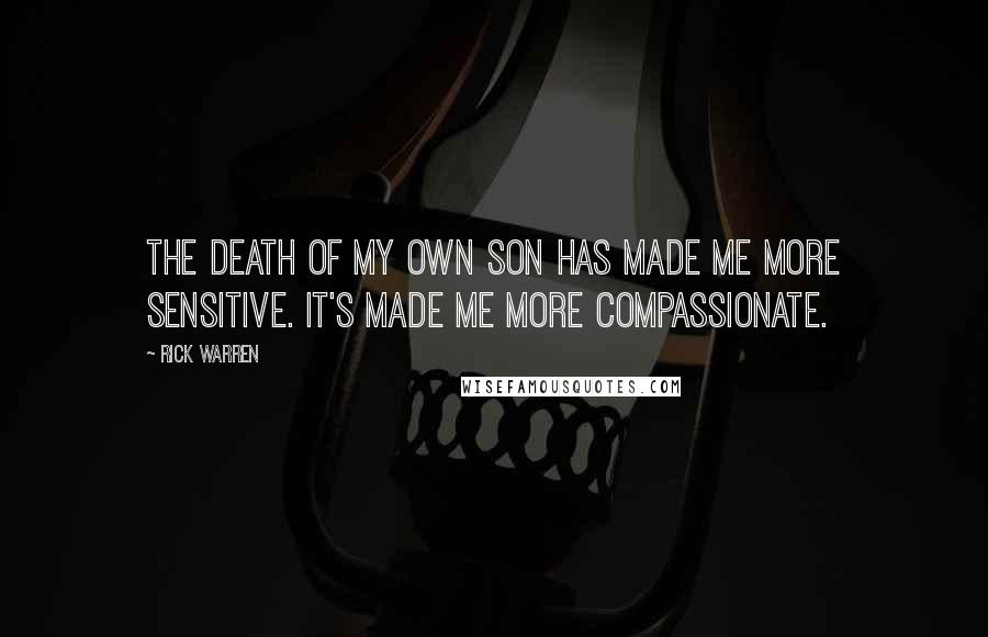 Rick Warren Quotes: The death of my own son has made me more sensitive. It's made me more compassionate.