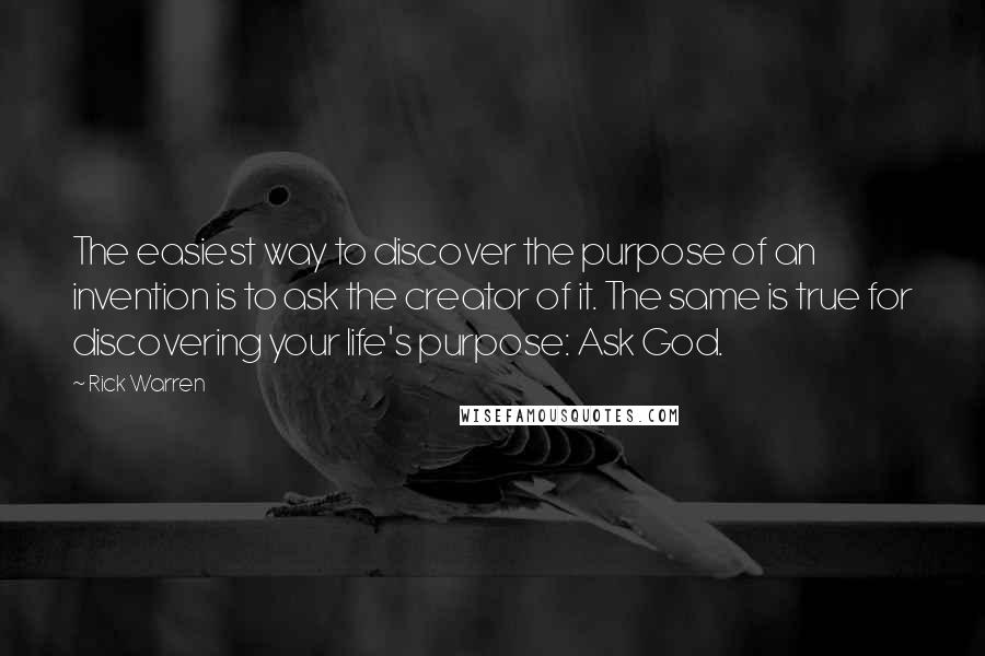 Rick Warren Quotes: The easiest way to discover the purpose of an invention is to ask the creator of it. The same is true for discovering your life's purpose: Ask God.