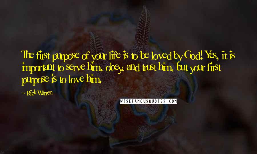 Rick Warren Quotes: The first purpose of your life is to be loved by God! Yes, it is important to serve him, obey, and trust him, but your first purpose is to love him.