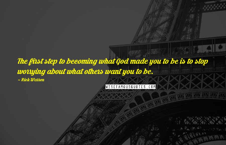 Rick Warren Quotes: The first step to becoming what God made you to be is to stop worrying about what others want you to be.